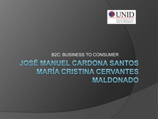 JOSÉ MANUEL CARDONA SANTOSMARÍA CRISTINA CERVANTES MALDONADO B2C: BUSINESS TO CONSUMER 