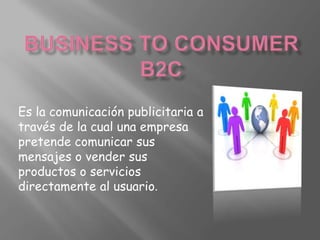 Business toconsumer b2c Es la comunicación publicitaria a través de la cual una empresa pretende comunicar sus mensajes o vender sus productos o servicios directamente al usuario. 