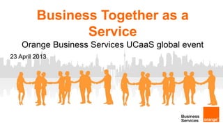 Business Together as a
Service
Orange Business Services UCaaS global event
23 April 2013
 
