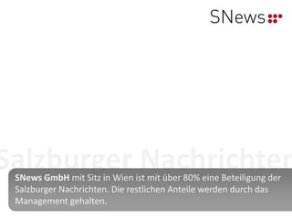 Salzburger Nachrichten
 SNews GmbH mit Sitz in Wien ist mit über 80% eine Beteiligung der
 Salzburger Nachrichten. Die restlichen Anteile werden durch das
 Management gehalten.
 