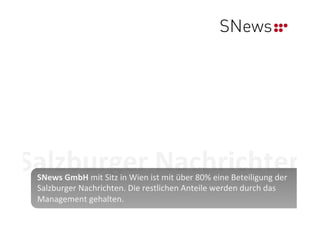 Salzburger	
  Nachrichten	
  
 SNews	
  GmbH	
  mit	
  Sitz	
  in	
  Wien	
  ist	
  mit	
  über	
  80%	
  eine	
  Beteiligung	
  der	
  
 Salzburger	
  Nachrichten.	
  Die	
  restlichen	
  Anteile	
  werden	
  durch	
  das	
  
 Management	
  gehalten.	
  
 