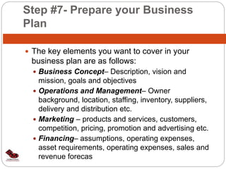 Step #7- Prepare your Business
Plan
 The key elements you want to cover in your
business plan are as follows:
 Business ...