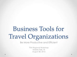 Business Tools for
Travel Organizations
Be More Productive and Efficient
TTIA Regional Workshop
Marble Falls, TX
August 28, 2013
 