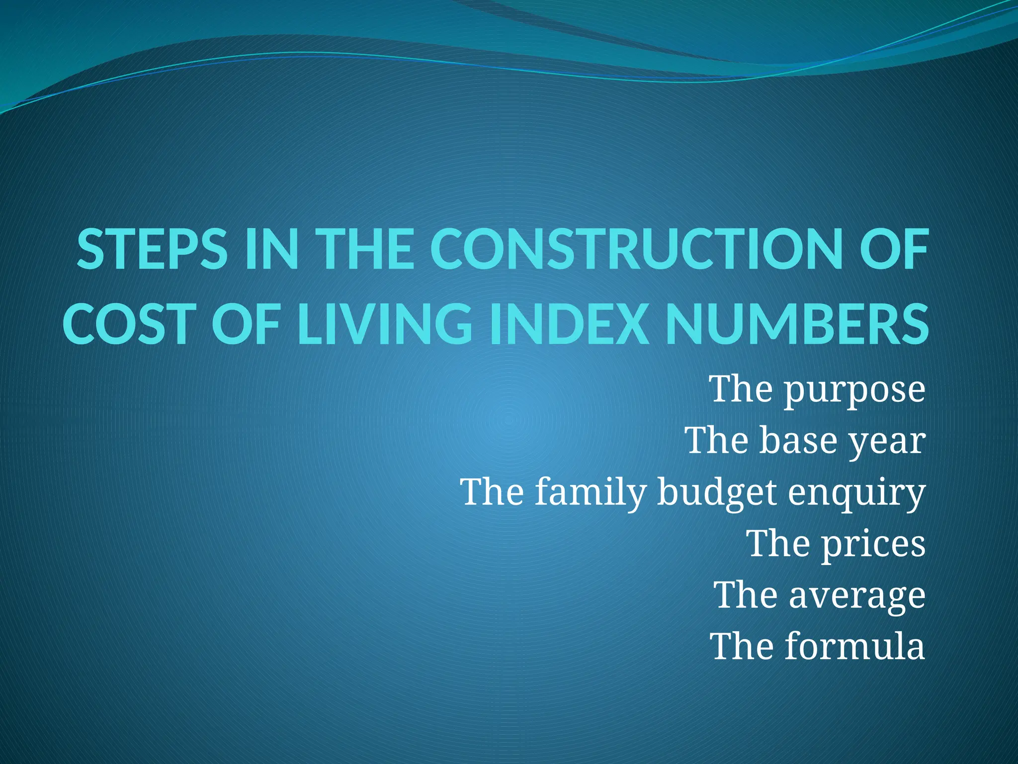 STEPS IN THE CONSTRUCTION OF
COST OF LIVING INDEX NUMBERS
The purpose
The base year
The family budget enquiry
The prices
The average
The formula
 