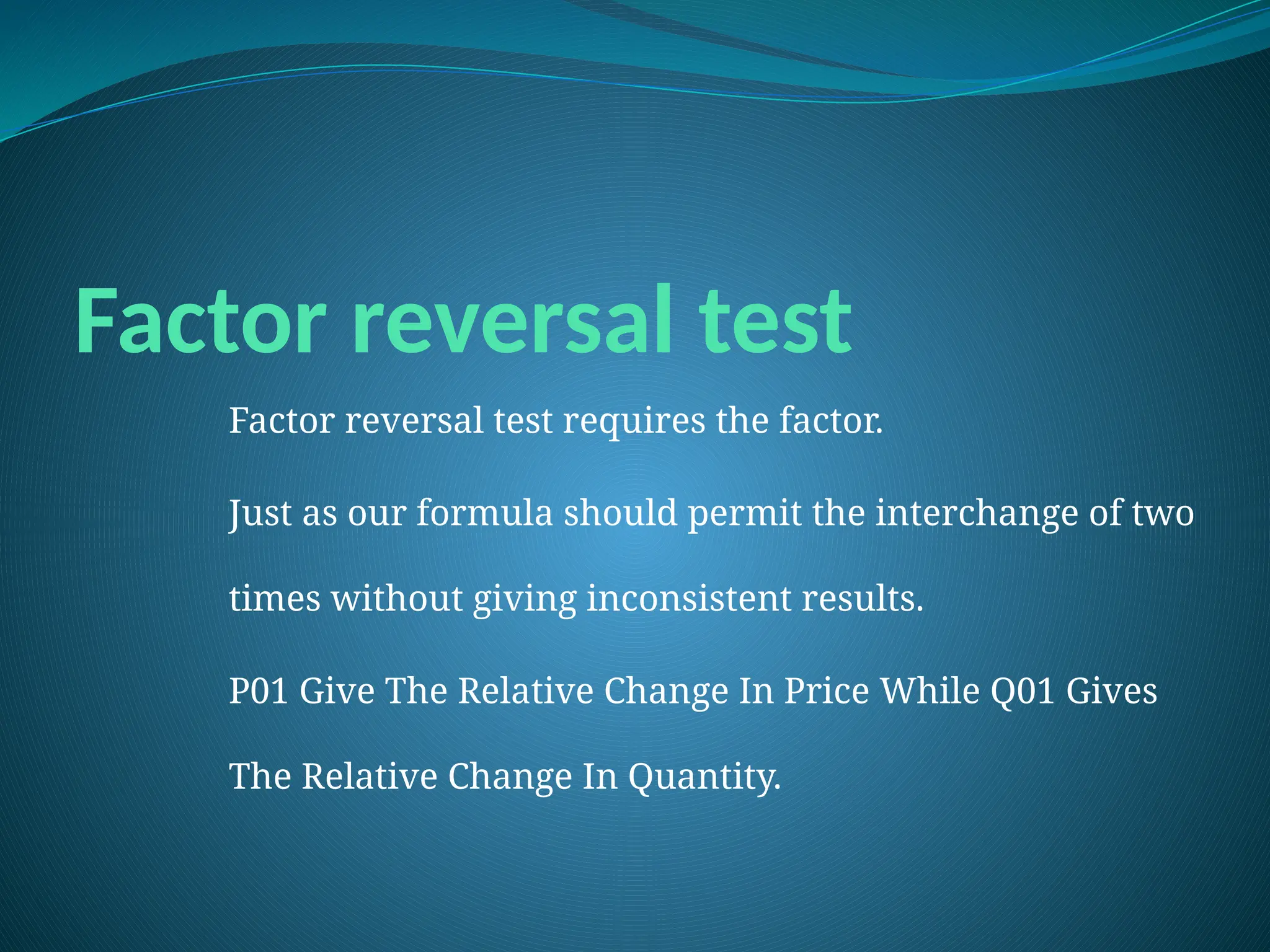 Factor reversal test
Factor reversal test requires the factor.
Just as our formula should permit the interchange of two
times without giving inconsistent results.
P01 Give The Relative Change In Price While Q01 Gives
The Relative Change In Quantity.
 