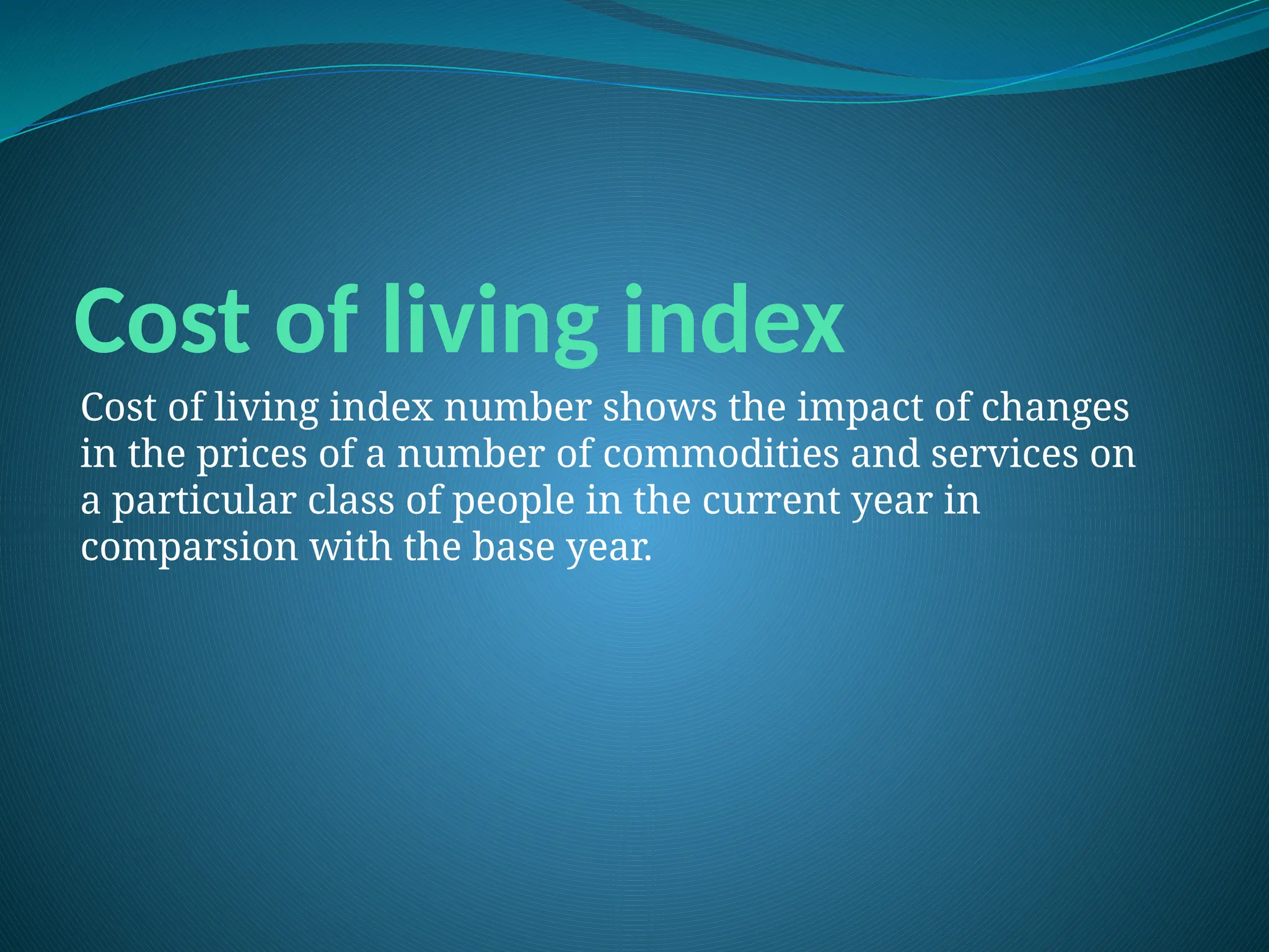 Cost of living index
Cost of living index number shows the impact of changes
in the prices of a number of commodities and services on
a particular class of people in the current year in
comparsion with the base year.
 