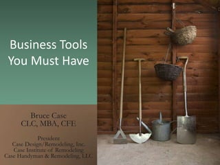 Business ToolsYou Must Have  Bruce Case  CLC, MBA, CFE President Case Design/Remodeling, Inc. Case Institute of Remodeling Case Handyman & Remodeling, LLC 