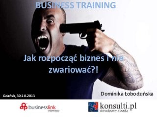 BUSINESS TRAINING

Jak rozpocząd biznes i nie
zwariowad?!
Gdaosk, 30.10.2013

Dominika Łobodzioska

 