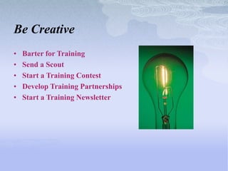 Be Creative
•   Barter for Training
•   Send a Scout
•   Start a Training Contest
•   Develop Training Partnerships
•   Start a Training Newsletter
 