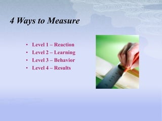 4 Ways to Measure

   •   Level 1 – Reaction
   •   Level 2 – Learning
   •   Level 3 – Behavior
   •   Level 4 – Results
 