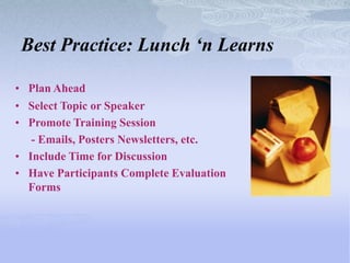 Best Practice: Lunch ‘n Learns

• Plan Ahead
• Select Topic or Speaker
• Promote Training Session
   - Emails, Posters Newsletters, etc.
• Include Time for Discussion
• Have Participants Complete Evaluation
  Forms
 