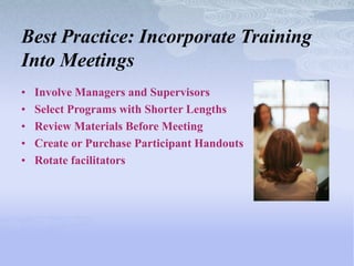 Best Practice: Incorporate Training
Into Meetings
•   Involve Managers and Supervisors
•   Select Programs with Shorter Lengths
•   Review Materials Before Meeting
•   Create or Purchase Participant Handouts
•   Rotate facilitators
 