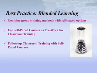 Best Practice: Blended Learning
• Combine group training methods with self-paced options


• Use Self-Paced Courses as Pre-Work for
  Classroom Training

• Follow-up Classroom Training with Self-
  Paced Courses
 