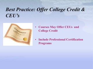 Best Practice: Offer College Credit &
CEU’s

             • Courses May Offer CEUs and
               College Credit

             • Include Professional Certification
               Programs
 