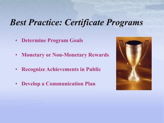 Best Practice: Certificate Programs
 • Determine Program Goals

 • Monetary or Non-Monetary Rewards

 • Recognize Achievements in Public

 • Develop a Communication Plan
 