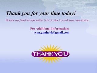 Thank you for your time today!
We hope you found the information to be of value to you & your organization.


                      For Additional Information:
                        ryan.gunhold@gmail.com
 