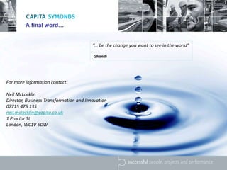 A final word…
“... be the change you want to see in the world”
Ghandi
For more information contact:
Neil McLocklin
Director, Business Transformation and Innovation
07715 475 135
neil.mclocklin@capita.co.uk
1 Proctor St
London, WC1V 6DW
 
