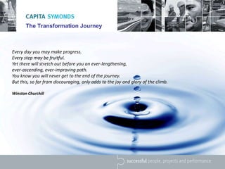 The Transformation Journey
Every day you may make progress.
Every step may be fruitful.
Yet there will stretch out before you an ever-lengthening,
ever-ascending, ever-improving path.
You know you will never get to the end of the journey.
But this, so far from discouraging, only adds to the joy and glory of the climb.
Winston Churchill
 
