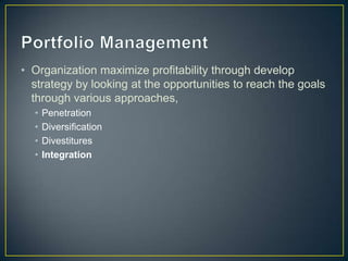 • Organization maximize profitability through develop
strategy by looking at the opportunities to reach the goals
through various approaches,
• Penetration
• Diversification
• Divestitures
• Integration
 