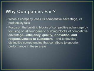 • When a company loses its competitive advantage, its
profitability falls
• Focus on the building blocks of competitive advantage by
focusing on all four generic building blocks of competitive
advantage—efficiency, quality, innovation, and
responsiveness to customers—and to develop
distinctive competencies that contribute to superior
performance in these areas
 