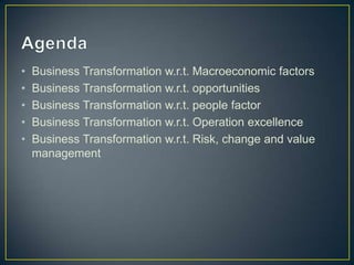 • Business Transformation w.r.t. Macroeconomic factors
• Business Transformation w.r.t. opportunities
• Business Transformation w.r.t. people factor
• Business Transformation w.r.t. Operation excellence
• Business Transformation w.r.t. Risk, change and value
management
 