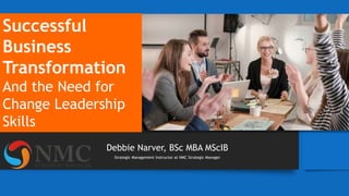 Debbie Narver, BSc MBA MScIB
Strategic Management Instructor at NMC Strategic Manager
Successful
Business
Transformation
And the Need for
Change Leadership
Skills
 