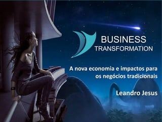 BUSINESS
TRANSFORMATION
A nova economia e impactos para
os negócios tradicionais
Leandro Jesus
 