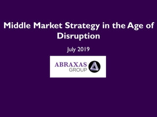 Middle Market Strategy in the Age of
Disruption
July 2019
 