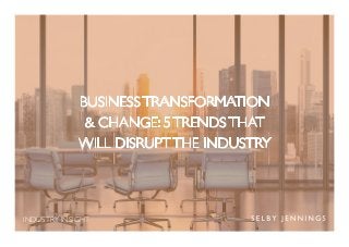 INDUSTRY INSIGHT
BUSINESS TRANSFORMATION
& CHANGE: 5 TRENDS THAT
WILL DISRUPT THE INDUSTRY
 