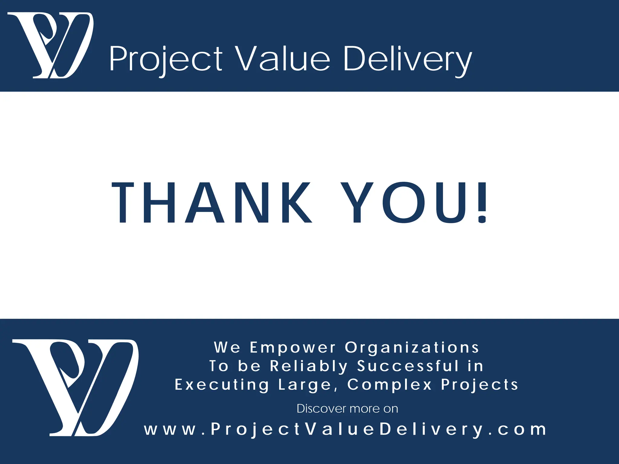 W e E m p o w e r O r g a n i z a t i o n s
T o b e R e l i a b l y S u c c e s s f u l i n
E x e c u t i n g L a r g e , C o m p l e x P r o j e c t s
Discover more on
w w w . P r o j e c t V a l u e D e l i v e r y . c o m
Project Value Delivery
THANK YOU!
 