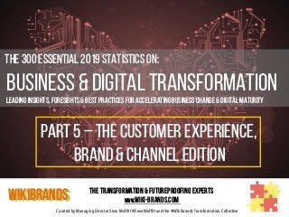 Curated by Managing Director Sean Moffitt @SeanMoffitt and the @Wikibrands Transformation Collective
	
  	
  The 300 Essential 2019 Statistics on:
Business & Digital Transformation
Leading insights, foresights & Best Practices for Accelerating Business Change & Digital Maturity
WIKIBRANDS The Transformation & Futureproofing Experts
www.wiki-brands.com
PART 5 – THE CUSTOMER EXPERIENCE,
BRAND & CHANNEL EDITION
 