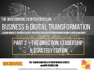 Curated by Managing Director Sean Moffitt @SeanMoffitt and the @Wikibrands Transformation Collective
	
  	
  The 300 Essential 2019 Statistics on:
Business & Digital Transformation
Leading insights, foresights & Best Practices for Accelerating Business Change & Digital Maturity
WIKIBRANDS The Transformation & Futureproofing Experts
www.wiki-brands.com
PART 2 – THE DIRECTION, LEADERSHIP
& STRATEGY EDITION
 
