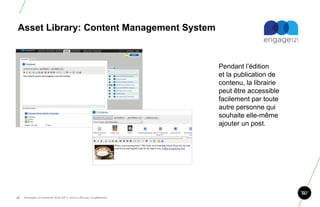 Asset Library: Content Management System



                                                                       Pendant l‟édition
                                                                       et la publication de
                                                                       contenu, la librairie
                                                                       peut être accessible
                                                                       facilement par toute
                                                                       autre personne qui
                                                                       souhaite elle-même
                                                                       ajouter un post.




47.   Stratégie et créativité Web JIP © 2012 w.illi.am/ Confidentiel
 