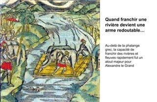 Quand franchir une
                                                                      rivière devient une
                                                                      arme redoutable…


                                                                      Au-delà de la phalange
                                                                      grec, la capacité de
                                                                      franchir des rivières et
                                                                      fleuves rapidement fut un
                                                                      atout majeur pour
                                                                      Alexandre le Grand




6.   Stratégie et créativité Web JIP © 2012 w.illi.am/ Confidentiel
 