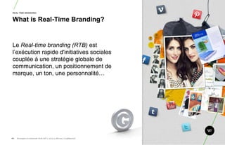 REAL TIME BRANDING


 What is Real-Time Branding?


 Le Real-time branding (RTB) est
 l‟exécution rapide d'initiatives sociales
 couplée à une stratégie globale de
 communication, un positionnement de
 marque, un ton, une personnalité…




68.   Stratégie et créativité Web JIP © 2012 w.illi.am/ Confidentiel
 