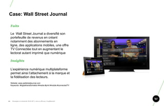 Case: Wall Street Journal

      Faits

      Le Wall Street Journal a diversifié son
      portefeuille de revenus en créant
      notamment des abonnements en
      ligne, des applications mobiles, une offre
      TV Connectée tout en augmentant le
      lectorat autant imprimé que numérique

      Insights

      L‟expérience numérique multiplateforme
      permet ainsi l‟attachement à la marque et
      la fidélisation des lecteurs.
      Website: www.wallstreetjournal.com
      Keywords: #digitaltransformation #media #print #mobile #connectedTV




90.     Stratégie et créativité Web JIP © 2012 w.illi.am/ Confidentiel
 