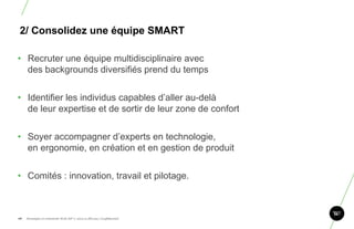 2/ Consolidez une équipe SMART

• Recruter une équipe multidisciplinaire avec
  des backgrounds diversifiés prend du temps


• Identifier les individus capables d‟aller au-delà
  de leur expertise et de sortir de leur zone de confort


• Soyer accompagner d‟experts en technologie,
  en ergonomie, en création et en gestion de produit


• Comités : innovation, travail et pilotage.


                                                                       98
98.   Stratégie et créativité Web JIP © 2012 w.illi.am/ Confidentiel
 