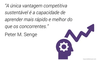 “A única vantagem competitiva
sustentável é a capacidade de
aprender mais rápido e melhor do
que os concorrentes.”
Peter M. Senge
mauriciobitencourt.com
 