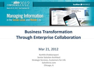 #AIIM12




        Business Transformation
    Through Enterprise Collaboration

                  Mar 21, 2012
                   Karthik Chakkarapani
                 Senior Solution Architect
           Strategic Services, Customers for Life
                      Salesforce.com
                         Chicago, IL
#AIIM12
 