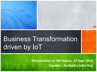 Presentation at IIM Indore, 15 Sept 2016
Speaker : Amitabha Saha Roy
Business Transformation
driven by IoT
 