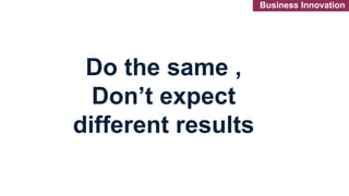 Do the same ,
Don’t expect
different results
Business Innovation
 