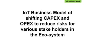 IoT Business Model of
shifting CAPEX and
OPEX to reduce risks for
various stake holders in
the Eco-system
IoT Business Model
 