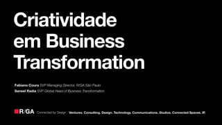 Ventures. Consulting. Design. Technology. Communications. Studios. Connected Spaces. IP.Connected by Design
Criatividade
em Business
Transformation
Fabiano Coura SVP Managing Director, R/GA São Paulo
Saneel Radia SVP Global Head of Business Transformation
 