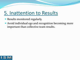 5. Inattention to Results
 Results monitored regularly.
 Avoid individual ego and recognition becoming more

important than collective team results.

 
