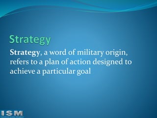 Strategy, a word of military origin,
refers to a plan of action designed to
achieve a particular goal

 