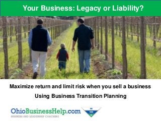 Your Business: Legacy or Liability?
Maximize return and limit risk when you sell a business
Using Business Transition Planning
 