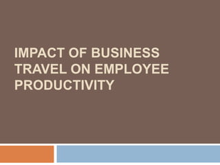 IMPACT OF BUSINESS
TRAVEL ON EMPLOYEE
PRODUCTIVITY
 