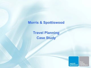 Morris & Spottiswood
Travel Planning
Case Study
 