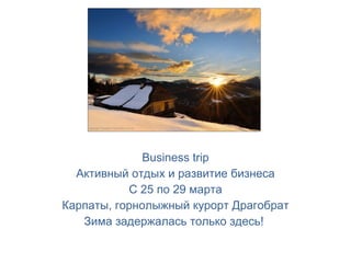 Business trip Активный отдых и развитие бизнеса С  25  по  29  марта Карпаты, горнолыжный курорт Драгобрат Зима задержалась только здесь!   