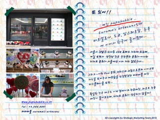 또 있어!!




                         서울시 강남구 싞사동 658 로데오 거리에 있는데..
                         여길 보면서 생각난 것은 주젂부리 문화가 아니라
                         디저트 문화가 서울에선 이미 자리 잡았구나…




Www.papabubble.co.kr
Tel : 02.544.8891
파파버블 caramels artesans
                                All copyrights by Strategic Marketing Team,2010
 